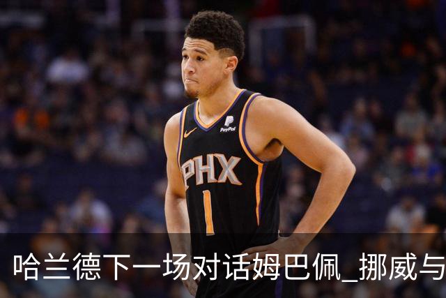 哈兰德下一场对话姆巴佩 挪威与“高卢雄鸡”争小组头名